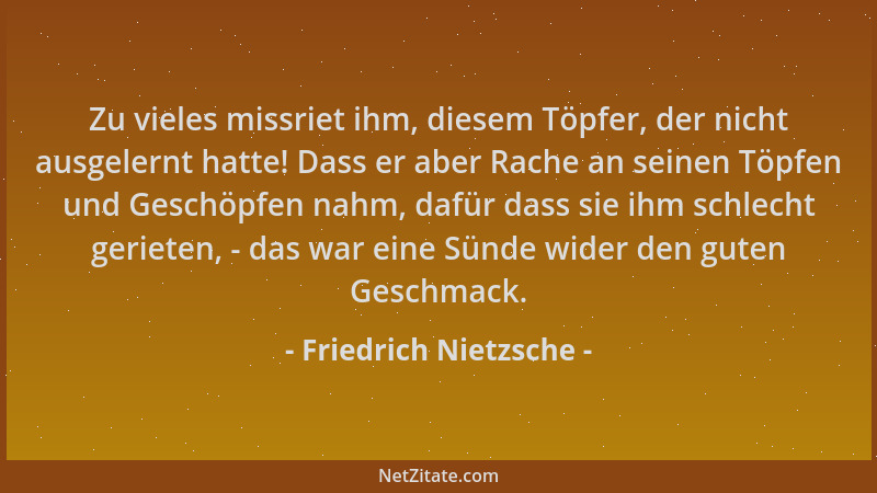 Friedrich Nietzsche - Zu vieles missriet ihm, diesem Töpfer, der nicht ausgelernt hatte! Dass er aber Rache an seinen Töpfe...