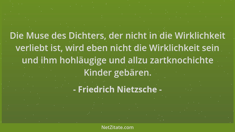 Friedrich Nietzsche - Die Muse des Dichters, der nicht in die Wirklichkeit verliebt ist, wird eben nicht die Wirklichkeit s...