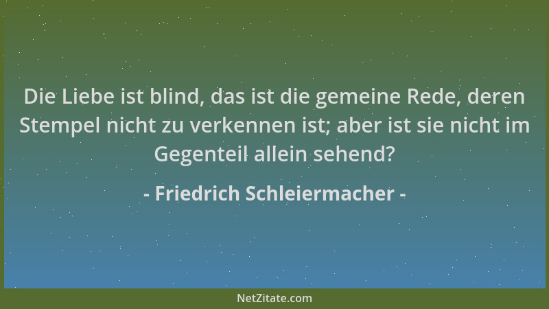 Friedrich Schleiermacher - Die Liebe ist blind, das ist die gemeine Rede, deren Stempel nicht zu verkennen ist; aber ist si...
