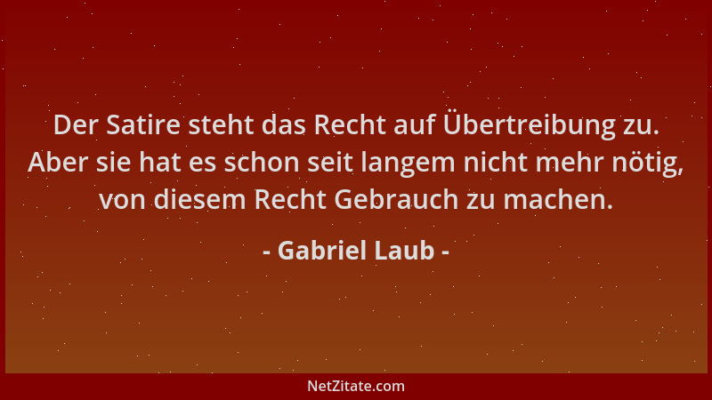 Gabriel Laub - Der Satire steht das Recht auf Übertreibung zu. Aber sie hat es schon seit langem nicht mehr nötig, von dies...