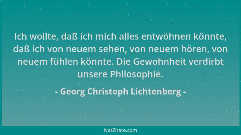 Georg Christoph Lichtenberg - Ich wollte, daß ich mich alles entwöhnen könnte, daß ich von neuem sehen, von neuem hören, vo...