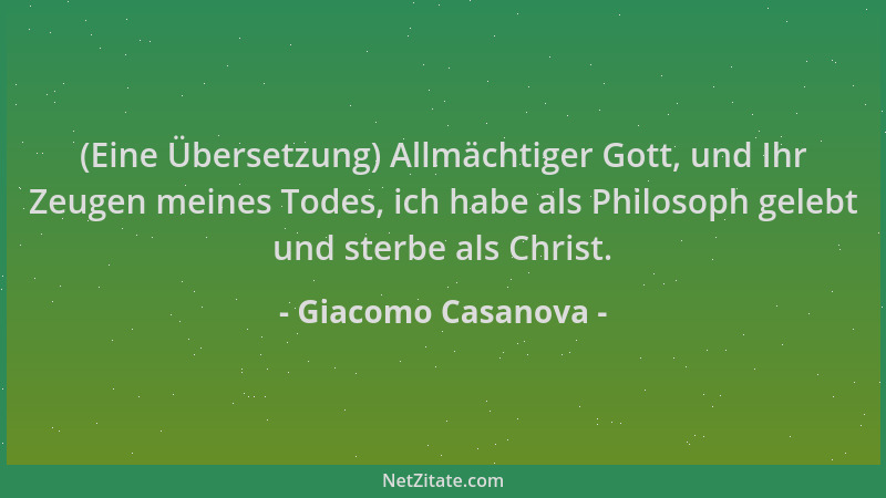 Giacomo Casanova - (Eine Übersetzung) Allmächtiger Gott, und Ihr Zeugen meines Todes, ich habe als Philosoph gelebt und ste...