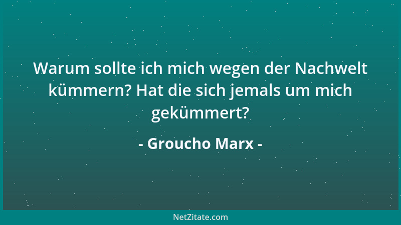 Groucho Marx - Warum sollte ich mich wegen der Nachwelt kümmern? Hat die sich jemals um mich gekümmert?...