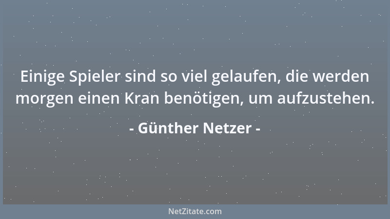 Günther Netzer - Einige Spieler sind so viel gelaufen, die werden morgen einen Kran benötigen, um aufzustehen....
