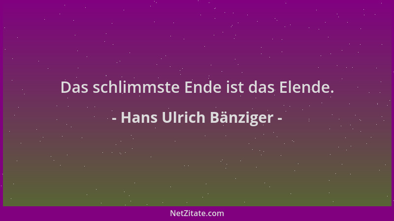 Hans Ulrich Bänziger - Das schlimmste Ende ist das Elende....
