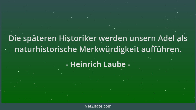 Heinrich Laube - Die späteren Historiker werden unsern Adel als naturhistorische Merkwürdigkeit aufführen....
