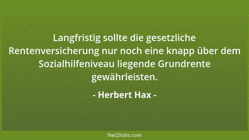 Herbert Hax - Langfristig sollte die gesetzliche Rentenversicherung nur noch eine knapp über dem Sozialhilfeniveau liegende...