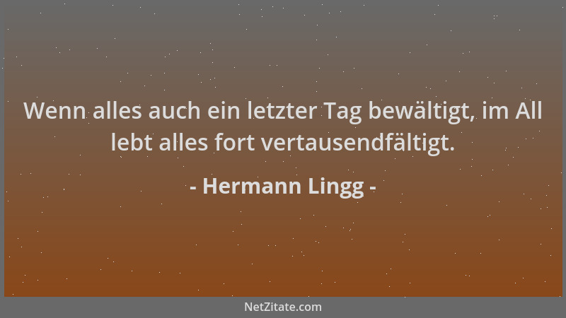 Hermann Lingg - Wenn alles auch ein letzter Tag bewältigt, im All lebt alles fort vertausendfältigt....
