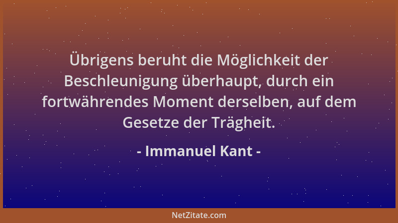 Immanuel Kant - Übrigens beruht die Möglichkeit der Beschleunigung überhaupt, durch ein fortwährendes Moment derselben, auf...