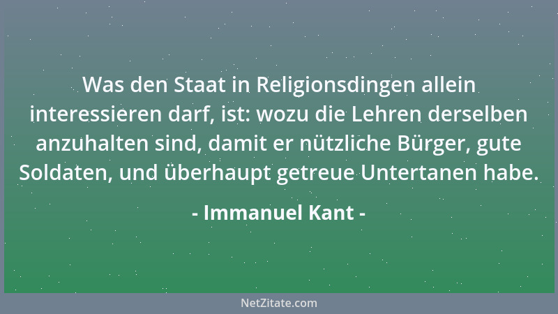 Immanuel Kant - Was den Staat in Religionsdingen allein interessieren darf, ist: wozu die Lehren derselben anzuhalten sind,...