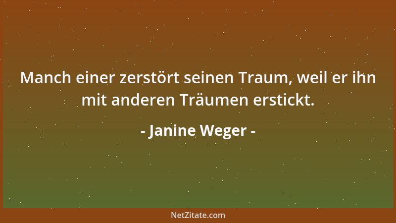 Janine Weger - Manch einer zerstört seinen Traum, weil er ihn mit anderen Träumen erstickt....