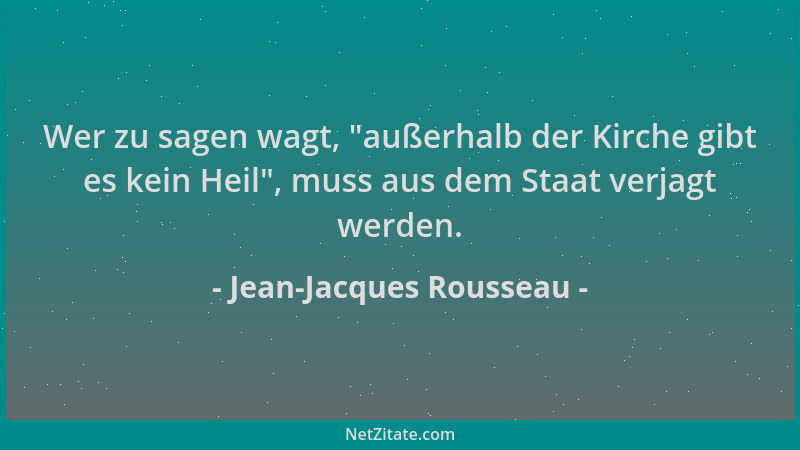 Jean-Jacques Rousseau - Wer zu sagen wagt,  "außerhalb der Kirche gibt es kein Heil ", muss aus dem Staat verjagt werden....