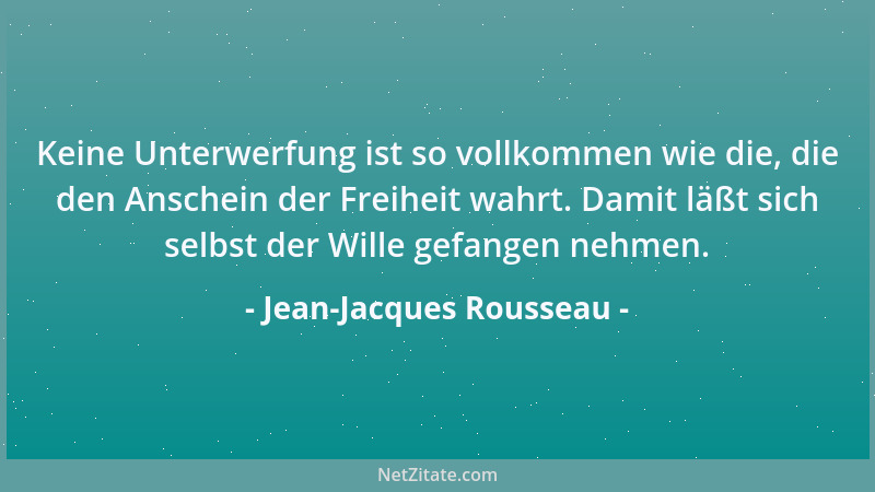 Jean-Jacques Rousseau - Keine Unterwerfung ist so vollkommen wie die, die den Anschein der Freiheit wahrt. Damit läßt sich...