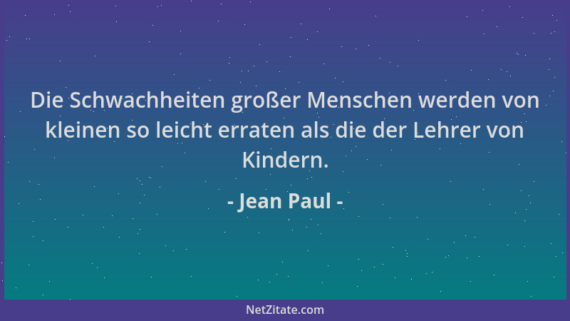 Jean Paul - Die Schwachheiten großer Menschen werden von kleinen so leicht erraten als die der Lehrer von Kindern....