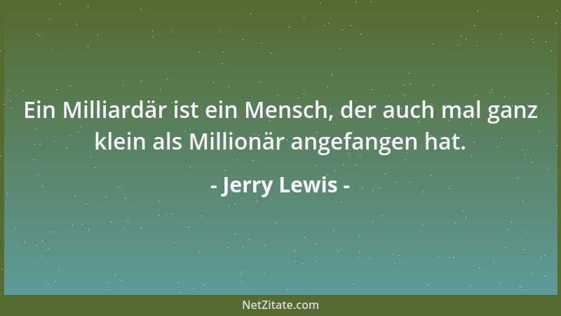 Jerry Lewis - Ein Milliardär ist ein Mensch, der auch mal ganz klein als Millionär angefangen hat....