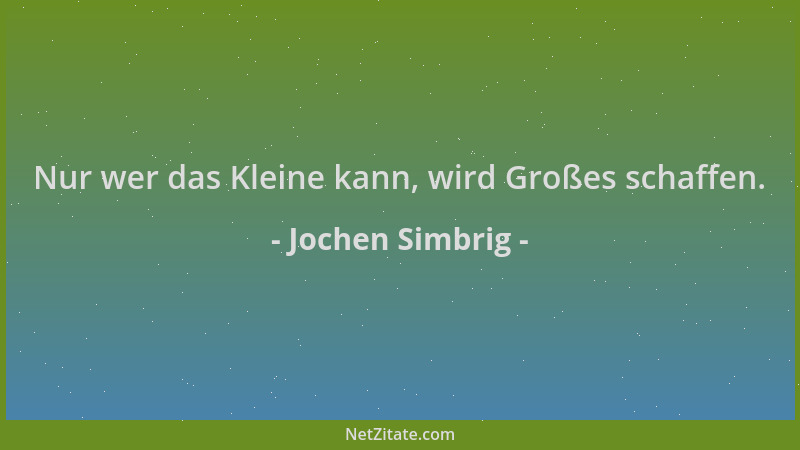 Jochen Simbrig - Nur wer das Kleine kann, wird Großes schaffen....