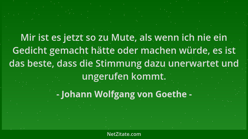 Johann Wolfgang von Goethe - Mir ist es jetzt so zu Mute, als wenn ich nie ein Gedicht gemacht hätte oder machen würde, es...