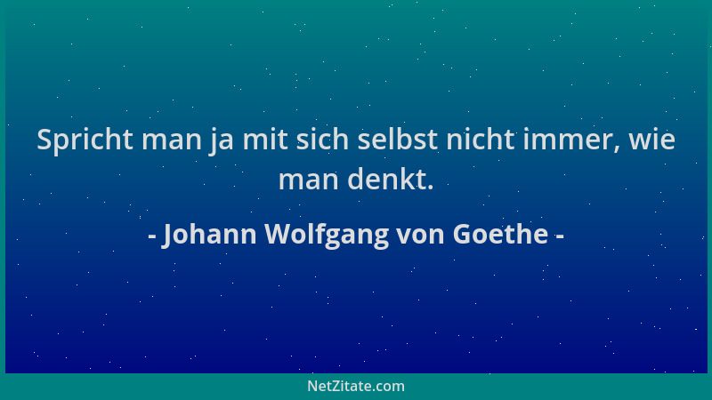 Johann Wolfgang von Goethe - Spricht man ja mit sich selbst nicht immer, wie man denkt....
