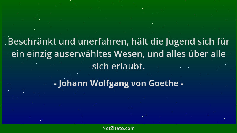Johann Wolfgang von Goethe - Beschränkt und unerfahren, hält die Jugend sich für ein einzig auserwähltes Wesen, und alles ü...