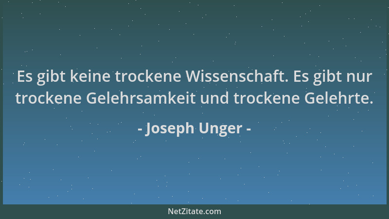 Joseph Unger - Es gibt keine trockene Wissenschaft. Es gibt nur trockene Gelehrsamkeit und trockene Gelehrte....