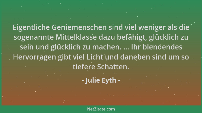 Julie Eyth - Eigentliche Geniemenschen sind viel weniger als die sogenannte Mittelklasse dazu befähigt, glücklich zu sein u...