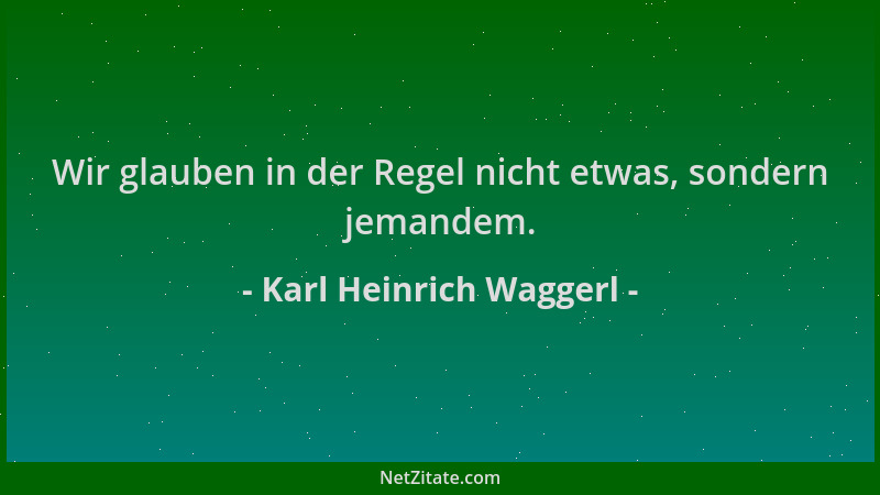 Karl Heinrich Waggerl - Wir glauben in der Regel nicht etwas, sondern jemandem....