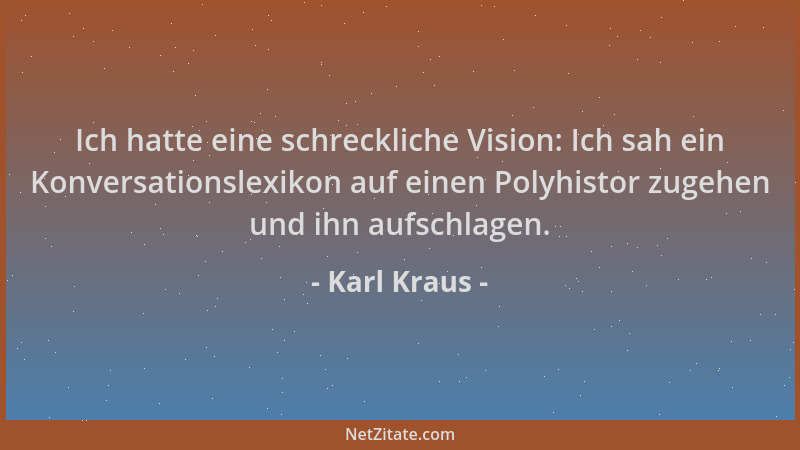 Karl Kraus - Ich hatte eine schreckliche Vision: Ich sah ein Konversationslexikon auf einen Polyhistor zugehen und ihn aufs...