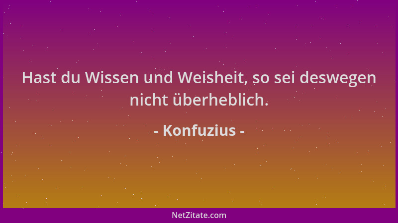 Konfuzius - Hast du Wissen und Weisheit, so sei deswegen nicht überheblich....