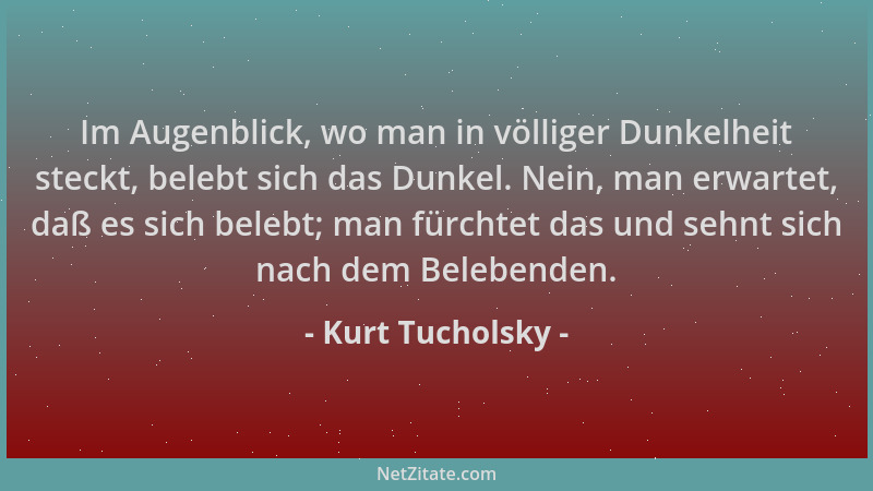 Kurt Tucholsky - Im Augenblick, wo man in völliger Dunkelheit steckt, belebt sich das Dunkel. Nein, man erwartet, daß es si...