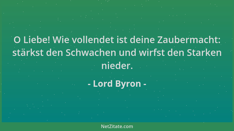 Lord Byron - O Liebe! Wie vollendet ist deine Zaubermacht: stärkst den Schwachen und wirfst den Starken nieder....