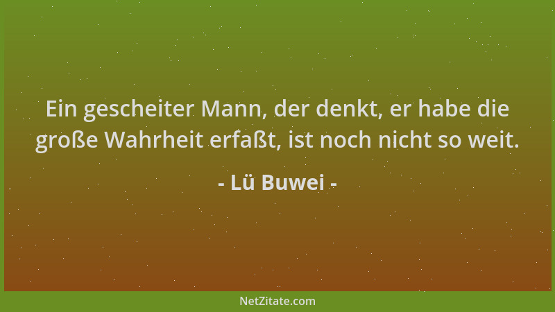 Lü Buwei - Ein gescheiter Mann, der denkt, er habe die große Wahrheit erfaßt, ist noch nicht so weit....