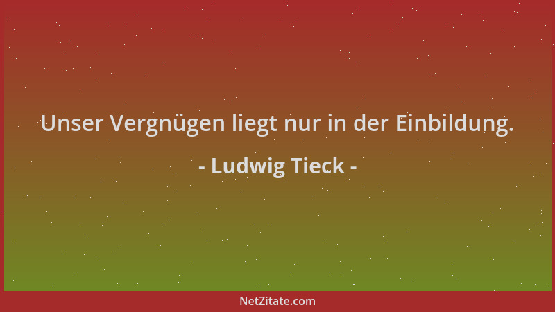 Ludwig Tieck - Unser Vergnügen liegt nur in der Einbildung....