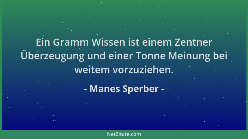 Manes Sperber - Ein Gramm Wissen ist einem Zentner Überzeugung und einer Tonne Meinung bei weitem vorzuziehen....