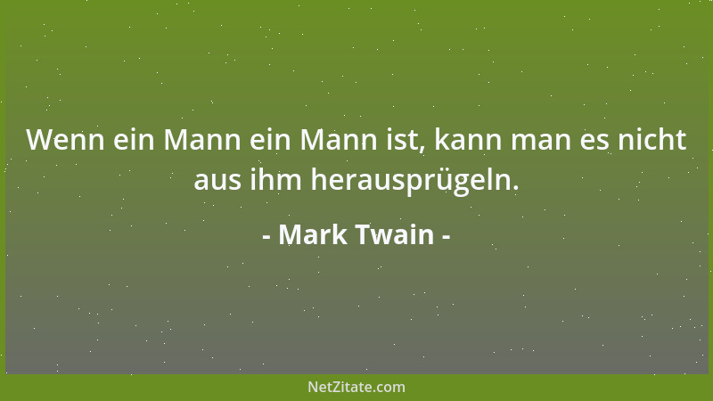 Mark Twain - Wenn ein Mann ein Mann ist, kann man es nicht aus ihm herausprügeln....