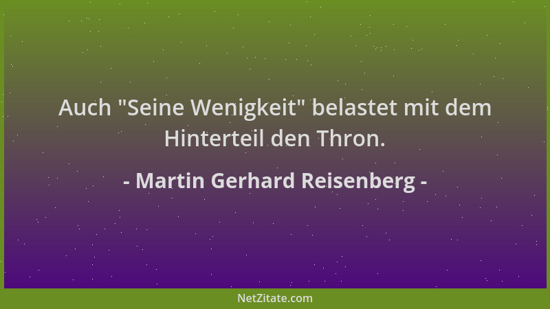 Martin Gerhard Reisenberg - Auch  "Seine Wenigkeit " belastet mit dem Hinterteil den Thron....