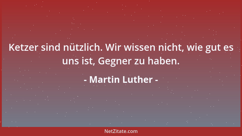 Martin Luther - Ketzer sind nützlich. Wir wissen nicht, wie gut es uns ist, Gegner zu haben....