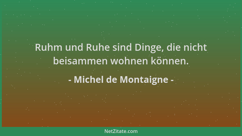 Michel de Montaigne - Ruhm und Ruhe sind Dinge, die nicht beisammen wohnen können....