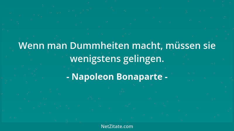 Napoleon Bonaparte - Wenn man Dummheiten macht, müssen sie wenigstens gelingen....