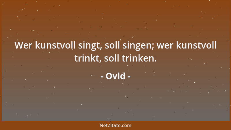 Ovid - Wer kunstvoll singt, soll singen; wer kunstvoll trinkt, soll trinken....