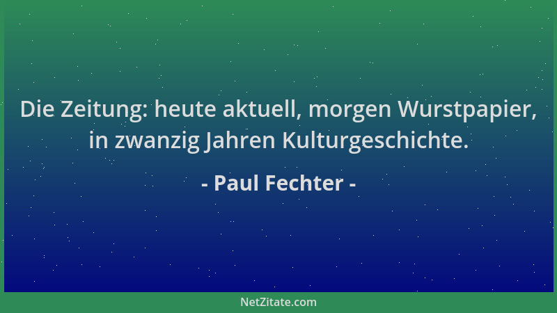 Paul Fechter - Die Zeitung: heute aktuell, morgen Wurstpapier, in zwanzig Jahren Kulturgeschichte....