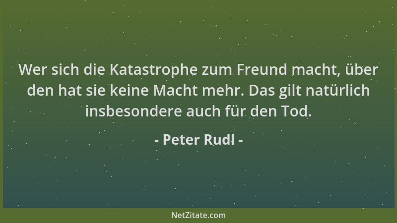 Peter Rudl - Wer sich die Katastrophe zum Freund macht, über den hat sie keine Macht mehr. Das gilt natürlich insbesondere...