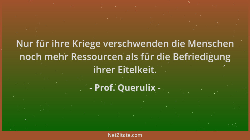 Prof. Querulix - Nur für ihre Kriege verschwenden die Menschen noch mehr Ressourcen als für die Befriedigung ihrer Eitelkei...