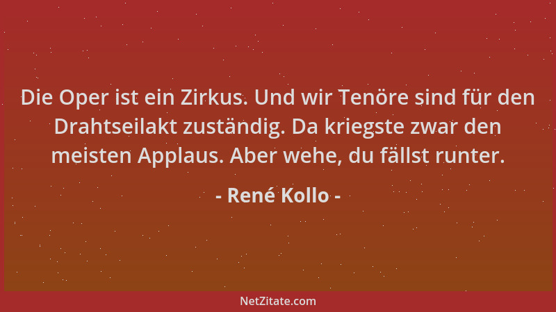 René Kollo - Die Oper ist ein Zirkus. Und wir Tenöre sind für den Drahtseilakt zuständig. Da kriegste zwar den meisten Appl...