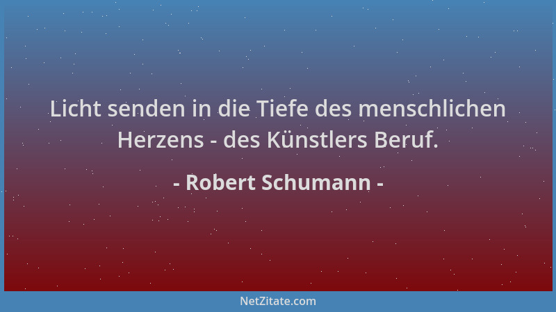 Robert Schumann - Licht senden in die Tiefe des menschlichen Herzens - des Künstlers Beruf....