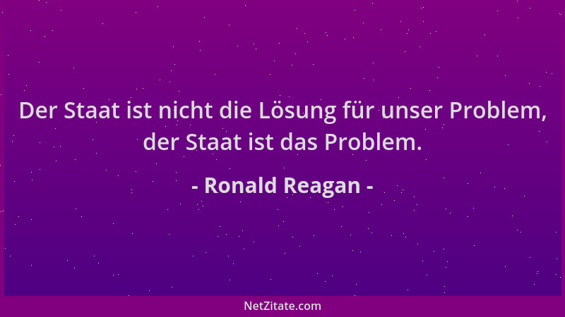 Ronald Reagan - Der Staat ist nicht die Lösung für unser Problem, der Staat ist das Problem....