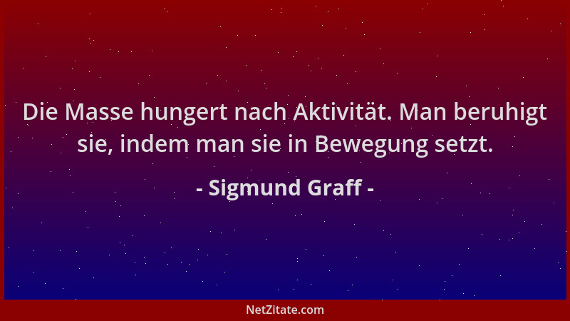 Sigmund Graff - Die Masse hungert nach Aktivität. Man beruhigt sie, indem man sie in Bewegung setzt....
