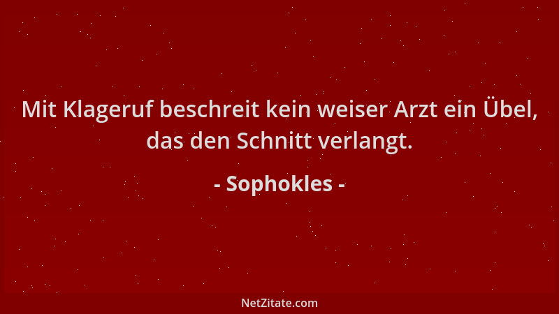 Sophokles - Mit Klageruf beschreit kein weiser Arzt ein Übel, das den Schnitt verlangt....