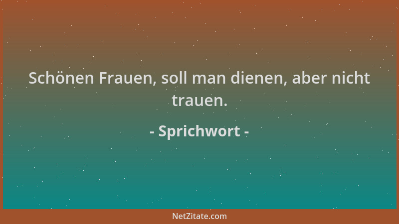 Sprichwort - Schönen Frauen, soll man dienen, aber nicht trauen....
