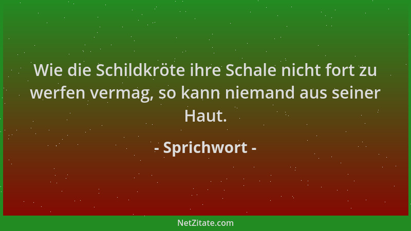 Sprichwort - Wie die Schildkröte ihre Schale nicht fort zu werfen vermag, so kann niemand aus seiner Haut....