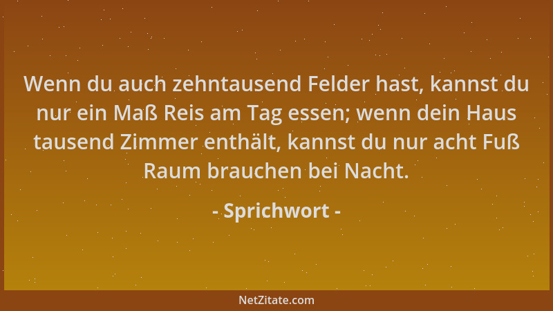 Sprichwort - Wenn du auch zehntausend Felder hast, kannst du nur ein Maß Reis am Tag essen; wenn dein Haus tausend Zimmer e...